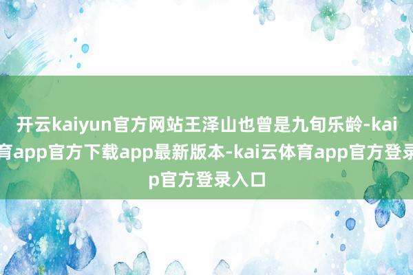 开云kaiyun官方网站王泽山也曾是九旬乐龄-kai云体育app官方下载app最新版本-kai云体育app官方登录入口