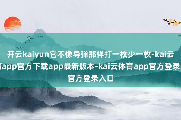 开云kaiyun它不像导弹那样打一枚少一枚-kai云体育app官方下载app最新版本-kai云体育app官方登录入口