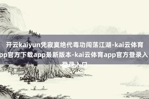 开云kaiyun凭寂寞绝代毒功闯荡江湖-kai云体育app官方下载app最新版本-kai云体育app官方登录入口