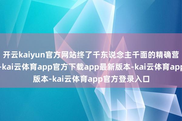 开云kaiyun官方网站终了千东说念主千面的精确营销与业绩优化-kai云体育app官方下载app最新版本-kai云体育app官方登录入口