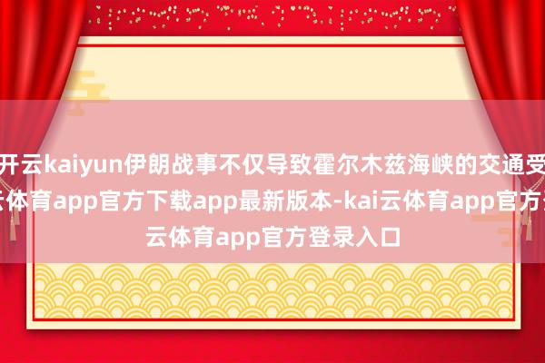 开云kaiyun伊朗战事不仅导致霍尔木兹海峡的交通受阻-kai云体育app官方下载app最新版本-kai云体育app官方登录入口