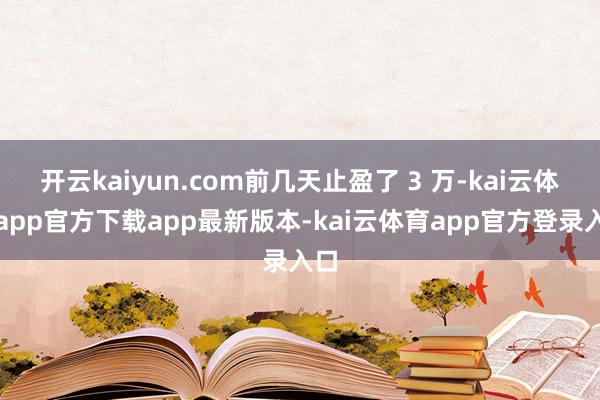 开云kaiyun.com前几天止盈了 3 万-kai云体育app官方下载app最新版本-kai云体育app官方登录入口